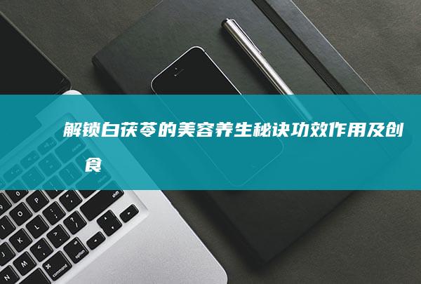 解锁白茯苓的美容养生秘诀：功效、作用及创意食用指南